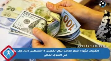 «تغيرات مثيرة» سعر الدولار اليوم الخميس 14 أغسطس 2025 كيف يؤثر على السوق المحلي